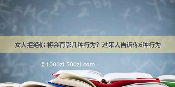 女人拒绝你 将会有哪几种行为？过来人告诉你6种行为