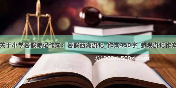 关于小学暑假游记作文：暑假西湖游记_作文450字_参观游记作文