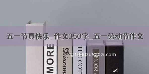 五一节真快乐_作文350字_五一劳动节作文