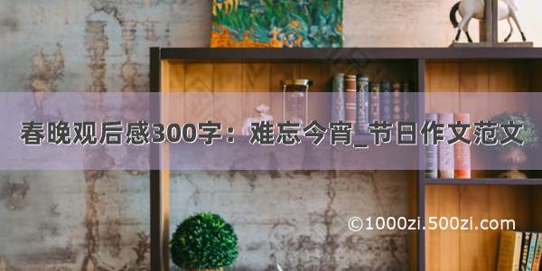 春晚观后感300字：难忘今宵_节日作文范文