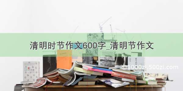 清明时节作文600字_清明节作文