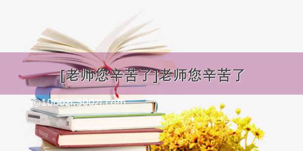 [老师您辛苦了]老师您辛苦了