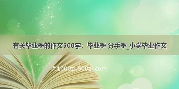 有关毕业季的作文500字：毕业季 分手季_小学毕业作文