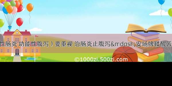 长期腹泻（慢性肠炎 功能性腹泻）要重视 治肠炎止腹泻&mdash;安场牌鞣酸苦参碱胶囊 腹泻