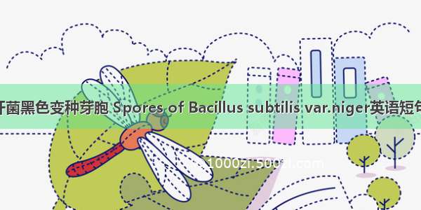 枯草芽胞杆菌黑色变种芽胞 Spores of Bacillus subtilis var.niger英语短句 例句大全