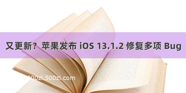 又更新？苹果发布 iOS 13.1.2 修复多项 Bug