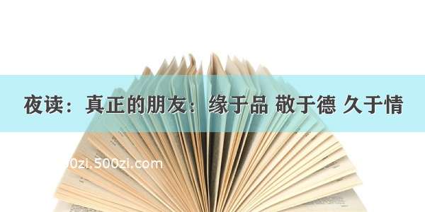 夜读：真正的朋友：缘于品 敬于德 久于情