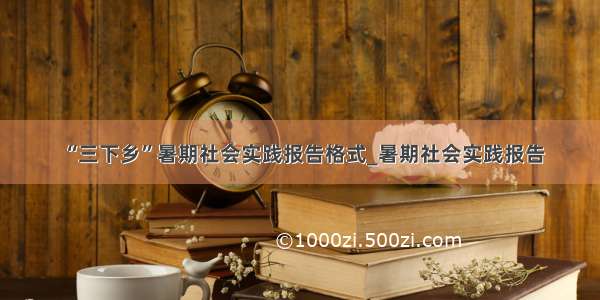 “三下乡”暑期社会实践报告格式_暑期社会实践报告