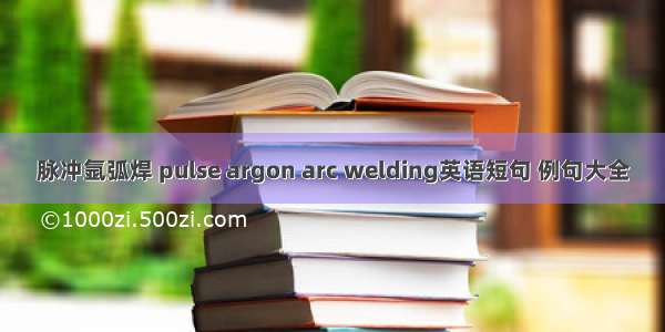 脉冲氩弧焊 pulse argon arc welding英语短句 例句大全