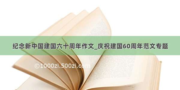 纪念新中国建国六十周年作文_庆祝建国60周年范文专题