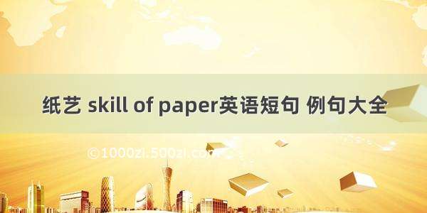 纸艺 skill of paper英语短句 例句大全