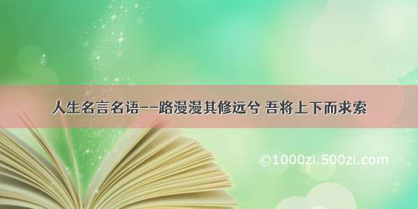 人生名言名语--路漫漫其修远兮 吾将上下而求索