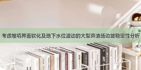 考虑堆填界面软化及地下水位波动的大型弃渣场边坡稳定性分析