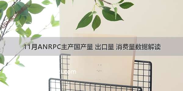 11月ANRPC主产国产量 出口量 消费量数据解读