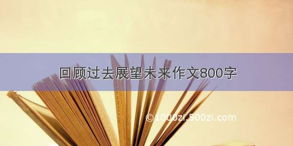 回顾过去展望未来作文800字