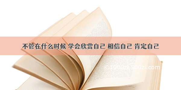 不管在什么时候 学会欣赏自己 相信自己 肯定自己