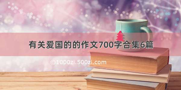 有关爱国的的作文700字合集6篇