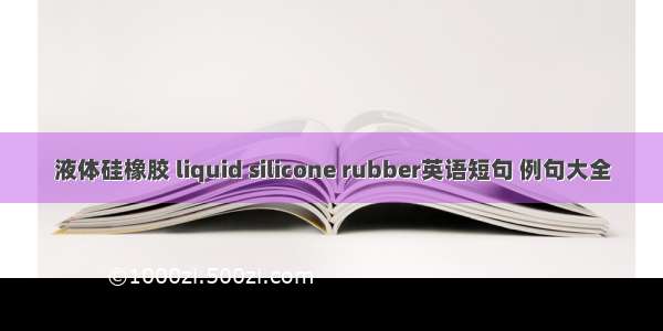 液体硅橡胶 liquid silicone rubber英语短句 例句大全
