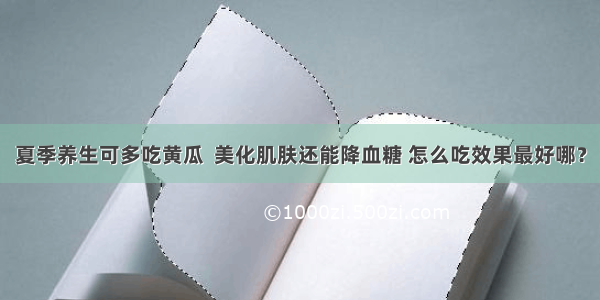 夏季养生可多吃黄瓜  美化肌肤还能降血糖 怎么吃效果最好哪？