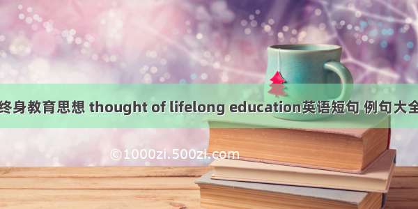 终身教育思想 thought of lifelong education英语短句 例句大全