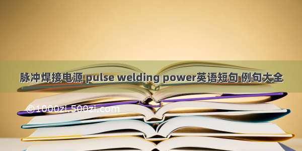 脉冲焊接电源 pulse welding power英语短句 例句大全