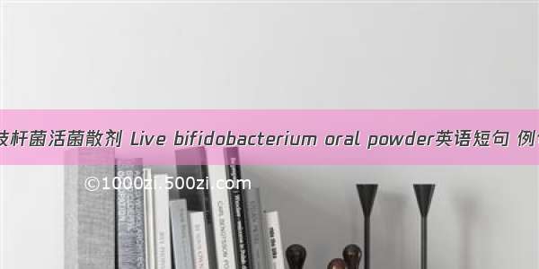 口服双歧杆菌活菌散剂 Live bifidobacterium oral powder英语短句 例句大全