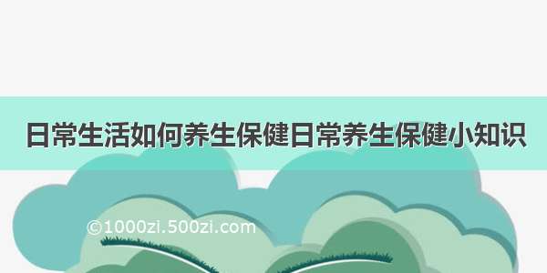 日常生活如何养生保健日常养生保健小知识