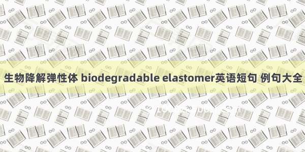 生物降解弹性体 biodegradable elastomer英语短句 例句大全