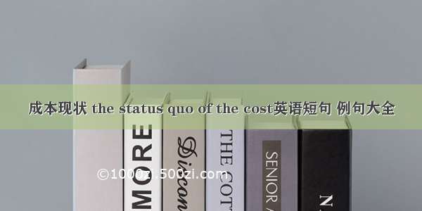 成本现状 the status quo of the cost英语短句 例句大全