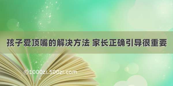 孩子爱顶嘴的解决方法 家长正确引导很重要