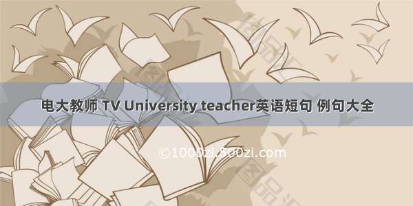 电大教师 TV University teacher英语短句 例句大全