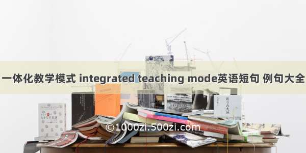 一体化教学模式 integrated teaching mode英语短句 例句大全