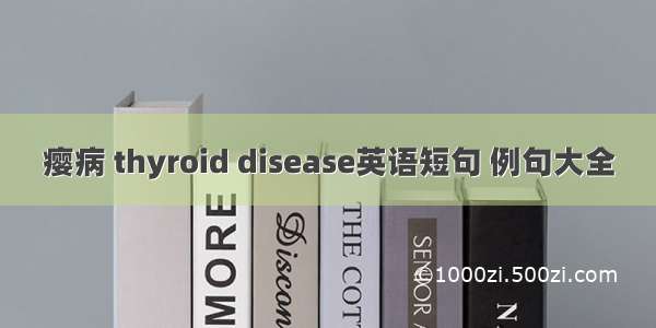 瘿病 thyroid disease英语短句 例句大全