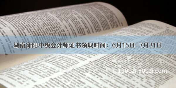 湖南衡阳中级会计师证书领取时间：6月15日-7月31日