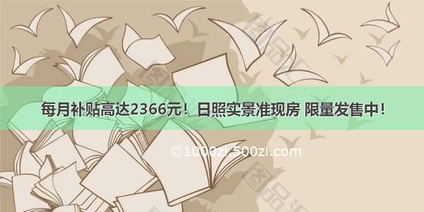 每月补贴高达2366元！日照实景准现房 限量发售中！