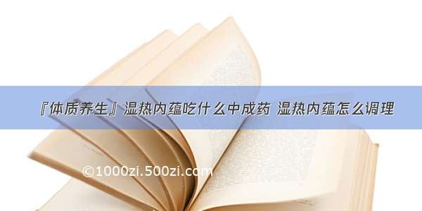 『体质养生』湿热内蕴吃什么中成药 湿热内蕴怎么调理