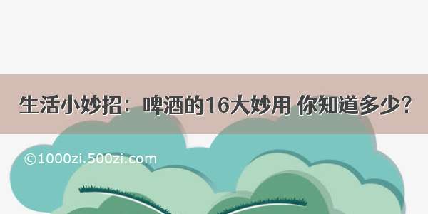 生活小妙招：啤酒的16大妙用 你知道多少？