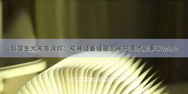 赵国生大夫告诉你：视神经萎缩眼怎样护理才能事半功倍？