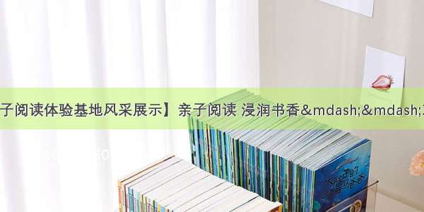 【黑龙江省家庭亲子阅读体验基地风采展示】亲子阅读 浸润书香——鸡东县实验幼儿园亲