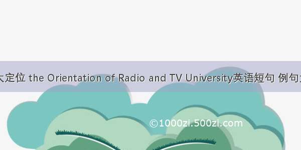 电大定位 the Orientation of Radio and TV University英语短句 例句大全