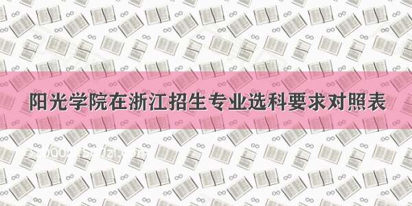 阳光学院在浙江招生专业选科要求对照表