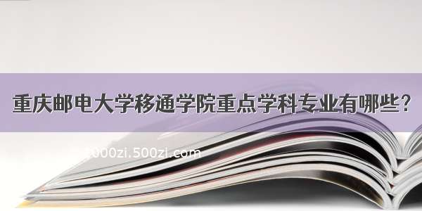 重庆邮电大学移通学院重点学科专业有哪些？