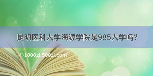 昆明医科大学海源学院是985大学吗？