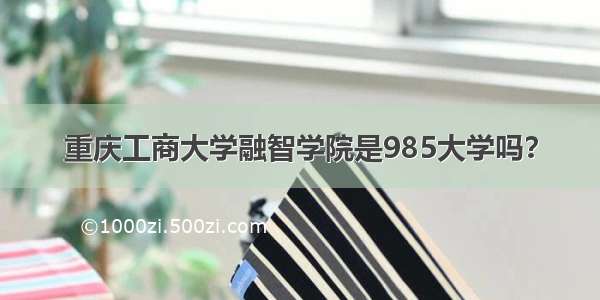 重庆工商大学融智学院是985大学吗？