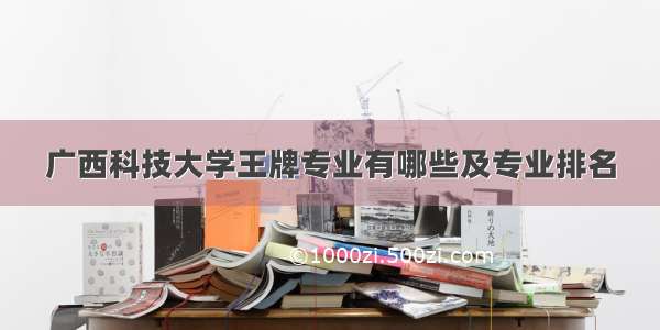 广西科技大学王牌专业有哪些及专业排名