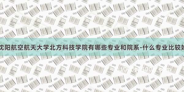 沈阳航空航天大学北方科技学院有哪些专业和院系-什么专业比较好