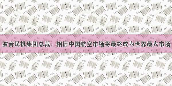 波音民机集团总裁：相信中国航空市场将最终成为世界最大市场