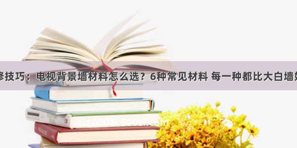 装修技巧：电视背景墙材料怎么选？6种常见材料 每一种都比大白墙好看