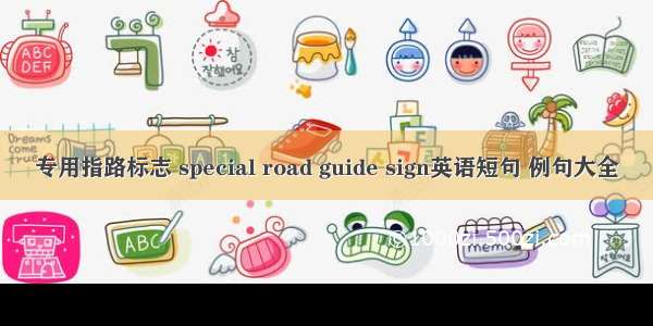 专用指路标志 special road guide sign英语短句 例句大全