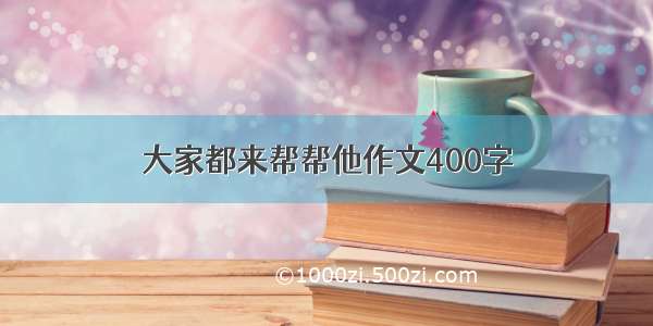 大家都来帮帮他作文400字